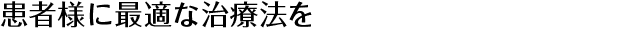患者様に最適な治療法を
