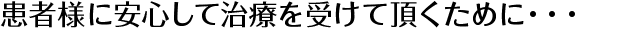 患者様に安心して治療を受けて頂くために・・・
