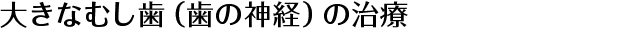 大きなむし歯（歯の神経）の治療